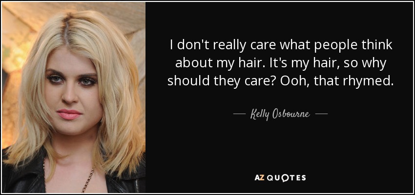 I don't really care what people think about my hair. It's my hair, so why should they care? Ooh, that rhymed. - Kelly Osbourne