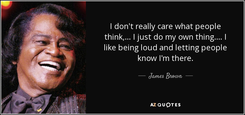 I don't really care what people think, ... I just do my own thing. ... I like being loud and letting people know I'm there. - James Brown