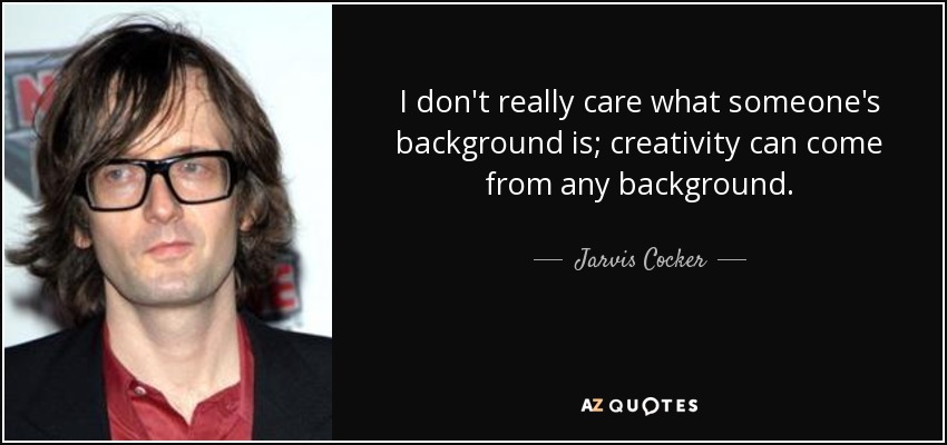 I don't really care what someone's background is; creativity can come from any background. - Jarvis Cocker