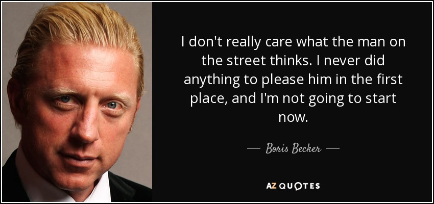 I don't really care what the man on the street thinks. I never did anything to please him in the first place, and I'm not going to start now. - Boris Becker