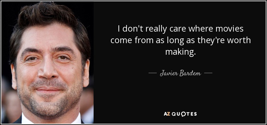 I don't really care where movies come from as long as they're worth making. - Javier Bardem