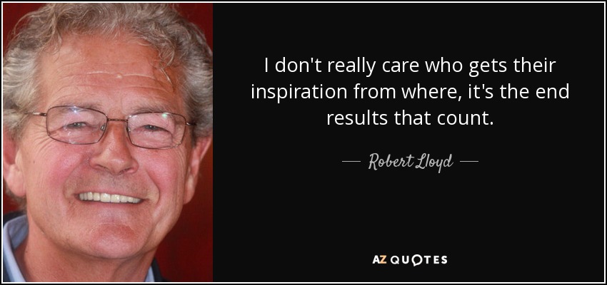 I don't really care who gets their inspiration from where, it's the end results that count. - Robert Lloyd