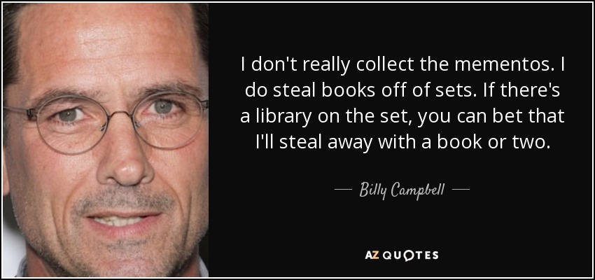 I don't really collect the mementos. I do steal books off of sets. If there's a library on the set, you can bet that I'll steal away with a book or two. - Billy Campbell