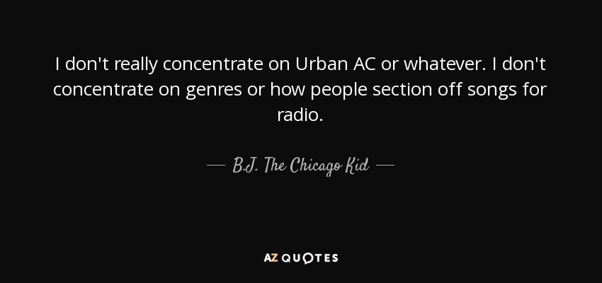 I don't really concentrate on Urban AC or whatever. I don't concentrate on genres or how people section off songs for radio. - B.J. The Chicago Kid