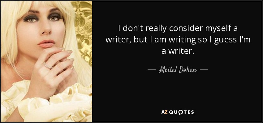 I don't really consider myself a writer, but I am writing so I guess I'm a writer. - Meital Dohan