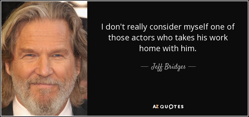 I don't really consider myself one of those actors who takes his work home with him. - Jeff Bridges