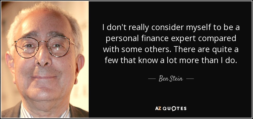 I don't really consider myself to be a personal finance expert compared with some others. There are quite a few that know a lot more than I do. - Ben Stein