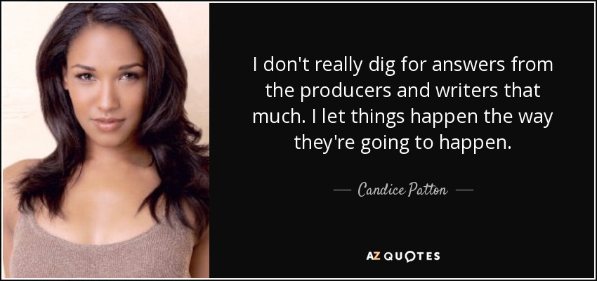 I don't really dig for answers from the producers and writers that much. I let things happen the way they're going to happen. - Candice Patton