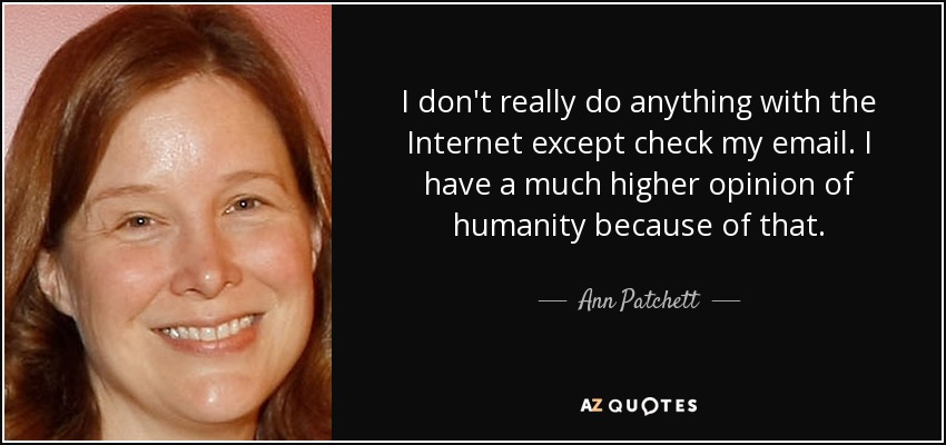 I don't really do anything with the Internet except check my email. I have a much higher opinion of humanity because of that. - Ann Patchett