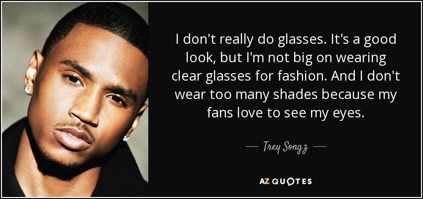I don't really do glasses. It's a good look, but I'm not big on wearing clear glasses for fashion. And I don't wear too many shades because my fans love to see my eyes. - Trey Songz