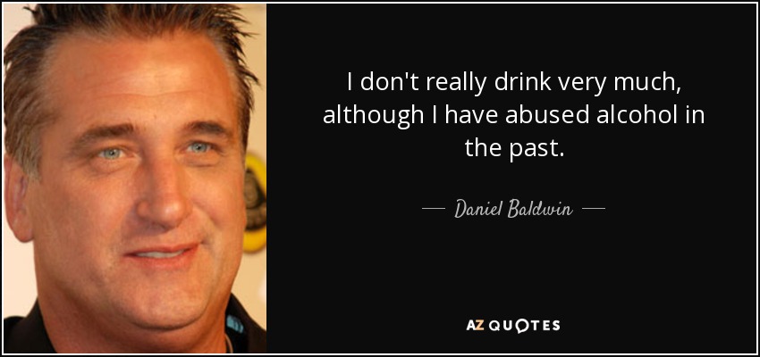 I don't really drink very much, although I have abused alcohol in the past. - Daniel Baldwin