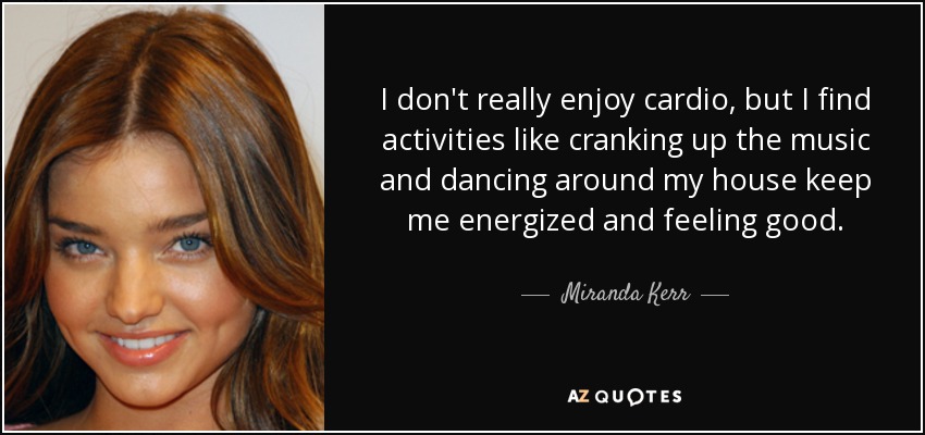 I don't really enjoy cardio, but I find activities like cranking up the music and dancing around my house keep me energized and feeling good. - Miranda Kerr