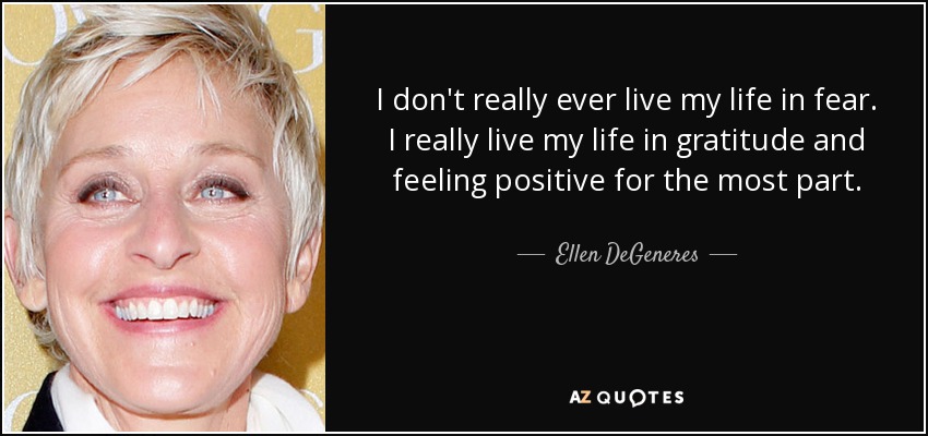 I don't really ever live my life in fear. I really live my life in gratitude and feeling positive for the most part. - Ellen DeGeneres