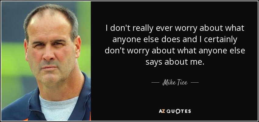 I don't really ever worry about what anyone else does and I certainly don't worry about what anyone else says about me. - Mike Tice