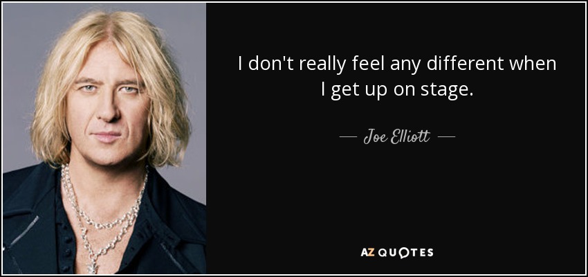 I don't really feel any different when I get up on stage. - Joe Elliott