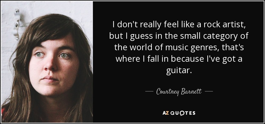 I don't really feel like a rock artist, but I guess in the small category of the world of music genres, that's where I fall in because I've got a guitar. - Courtney Barnett