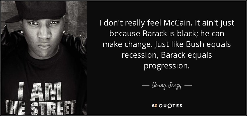 I don't really feel McCain. It ain't just because Barack is black; he can make change. Just like Bush equals recession, Barack equals progression. - Young Jeezy