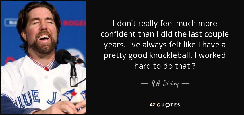 I don't really feel much more confident than I did the last couple years. I've always felt like I have a pretty good knuckleball. I worked hard to do that.? - R.A. Dickey