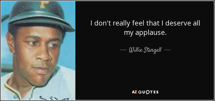 I don't really feel that I deserve all my applause. - Willie Stargell