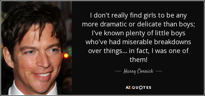 I don't really find girls to be any more dramatic or delicate than boys; I've known plenty of little boys who've had miserable breakdowns over things... in fact, I was one of them! - Harry Connick, Jr.