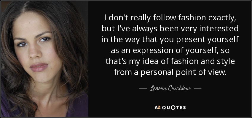 I don't really follow fashion exactly, but I've always been very interested in the way that you present yourself as an expression of yourself, so that's my idea of fashion and style from a personal point of view. - Lenora Crichlow