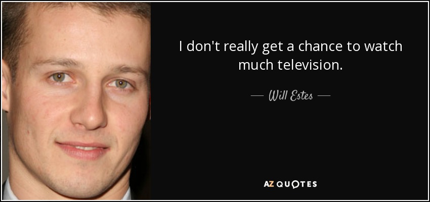 I don't really get a chance to watch much television. - Will Estes