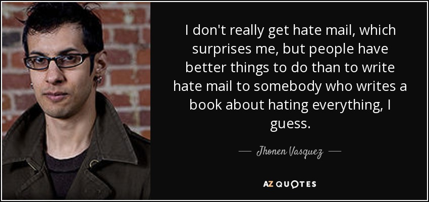 I don't really get hate mail, which surprises me, but people have better things to do than to write hate mail to somebody who writes a book about hating everything, I guess. - Jhonen Vasquez
