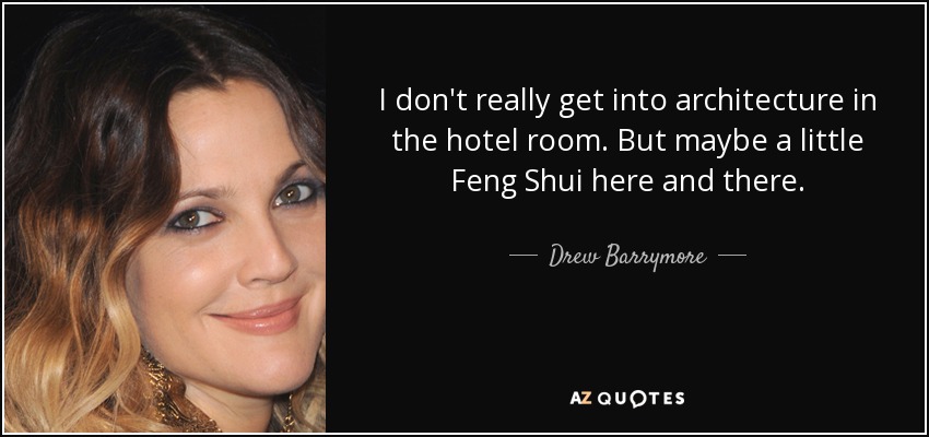 I don't really get into architecture in the hotel room. But maybe a little Feng Shui here and there. - Drew Barrymore