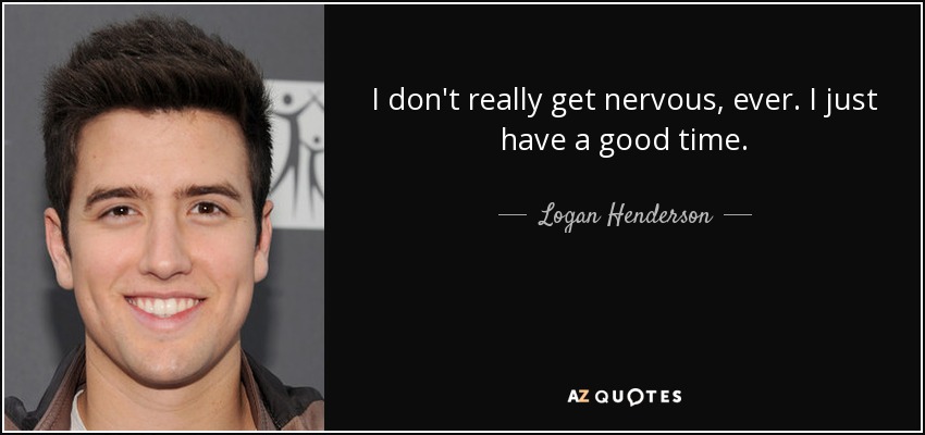 I don't really get nervous, ever. I just have a good time. - Logan Henderson