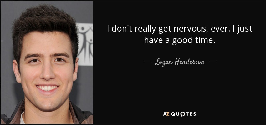 I don't really get nervous, ever. I just have a good time. - Logan Henderson