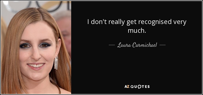 I don't really get recognised very much. - Laura Carmichael