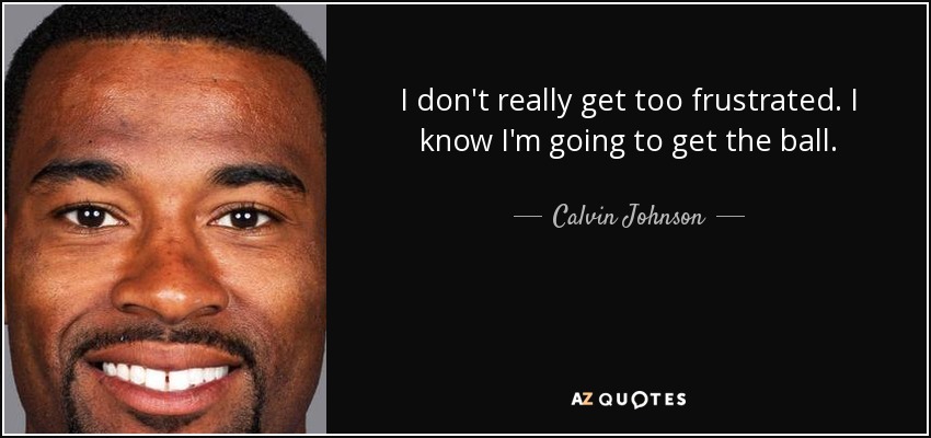 I don't really get too frustrated. I know I'm going to get the ball. - Calvin Johnson