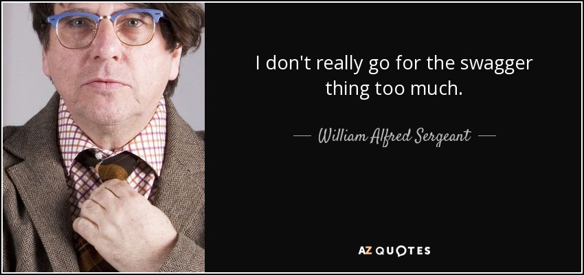I don't really go for the swagger thing too much. - William Alfred Sergeant