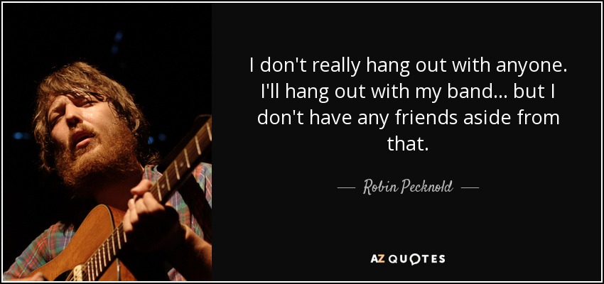 I don't really hang out with anyone. I'll hang out with my band ... but I don't have any friends aside from that. - Robin Pecknold