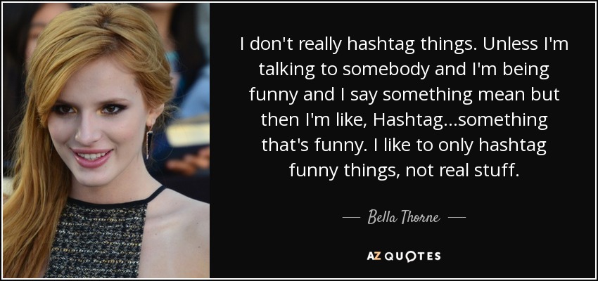 I don't really hashtag things. Unless I'm talking to somebody and I'm being funny and I say something mean but then I'm like, Hashtag...something that's funny. I like to only hashtag funny things, not real stuff. - Bella Thorne