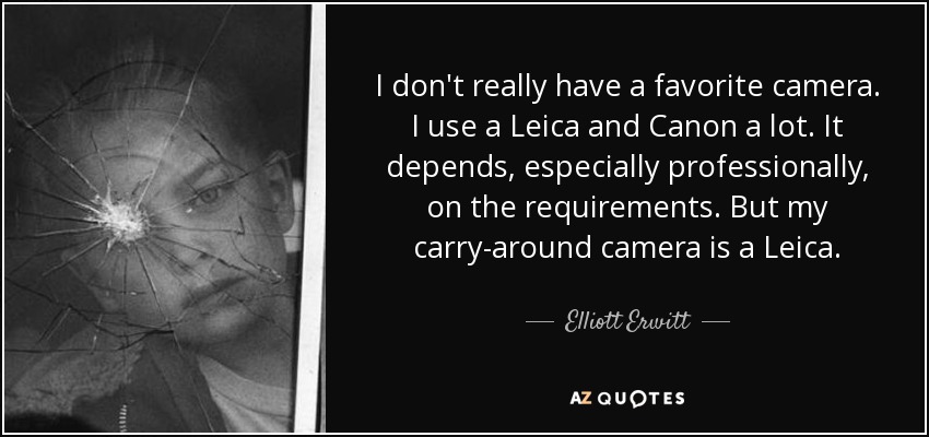 I don't really have a favorite camera. I use a Leica and Canon a lot. It depends, especially professionally, on the requirements. But my carry-around camera is a Leica. - Elliott Erwitt