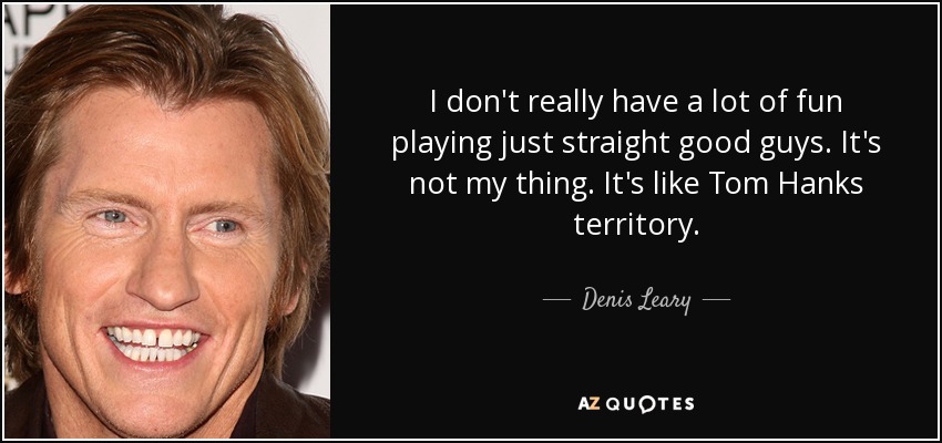 I don't really have a lot of fun playing just straight good guys. It's not my thing. It's like Tom Hanks territory. - Denis Leary