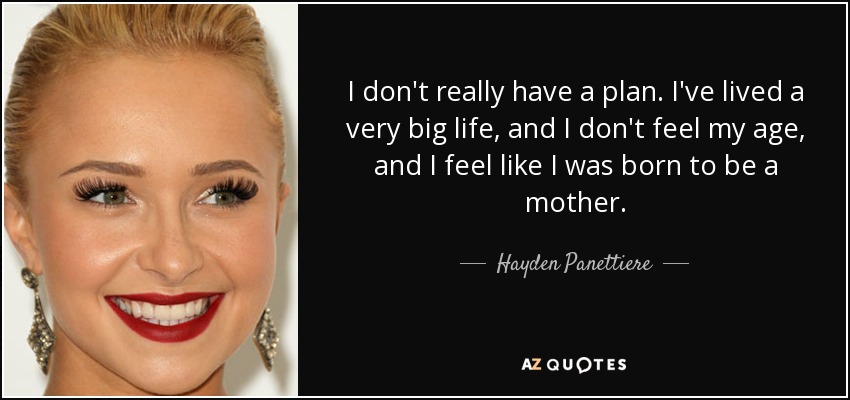 I don't really have a plan. I've lived a very big life, and I don't feel my age, and I feel like I was born to be a mother. - Hayden Panettiere