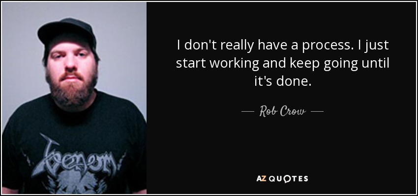I don't really have a process. I just start working and keep going until it's done. - Rob Crow