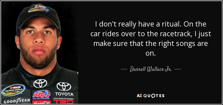 I don't really have a ritual. On the car rides over to the racetrack, I just make sure that the right songs are on. - Darrell Wallace Jr.