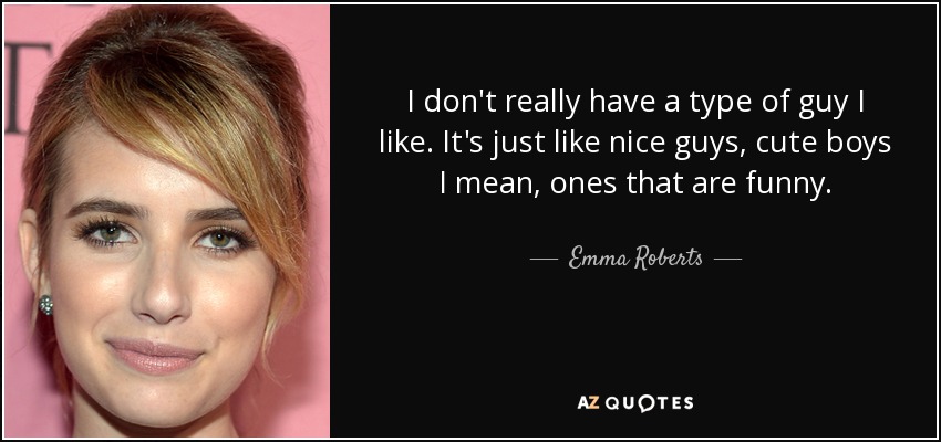 I don't really have a type of guy I like. It's just like nice guys, cute boys I mean, ones that are funny. - Emma Roberts