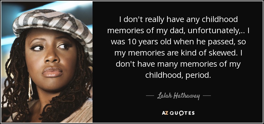 I don't really have any childhood memories of my dad, unfortunately, .. I was 10 years old when he passed, so my memories are kind of skewed. I don't have many memories of my childhood, period. - Lalah Hathaway