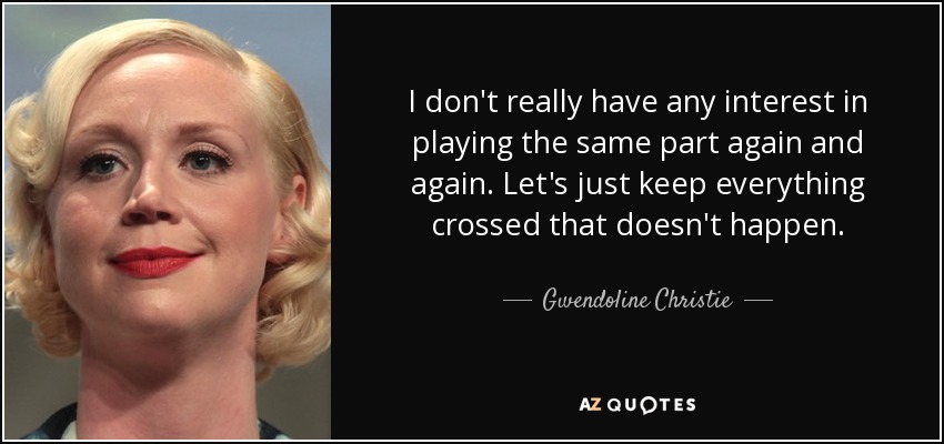 I don't really have any interest in playing the same part again and again. Let's just keep everything crossed that doesn't happen. - Gwendoline Christie