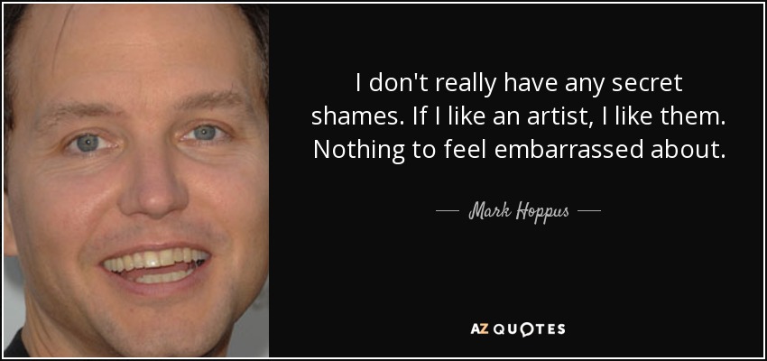 I don't really have any secret shames. If I like an artist, I like them. Nothing to feel embarrassed about. - Mark Hoppus