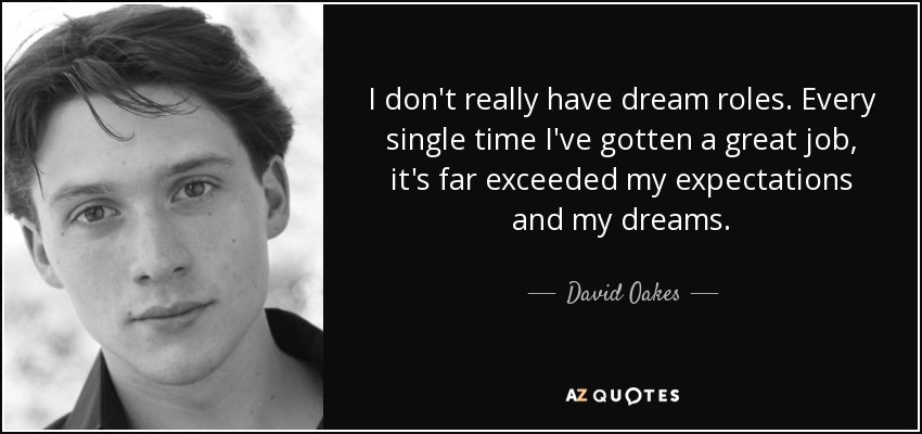 I don't really have dream roles. Every single time I've gotten a great job, it's far exceeded my expectations and my dreams. - David Oakes