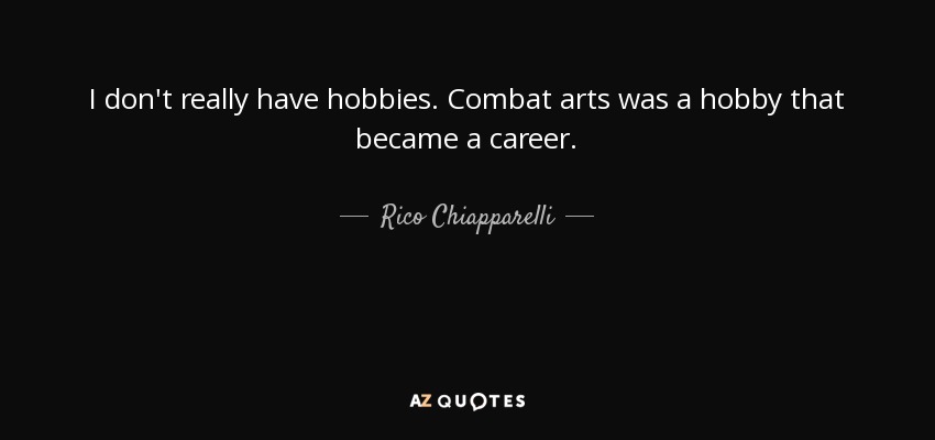I don't really have hobbies. Сombat arts was a hobby that became a career. - Rico Chiapparelli
