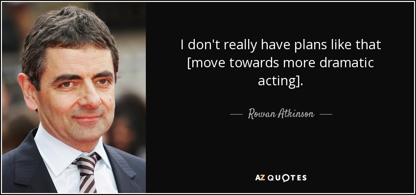 I don't really have plans like that [move towards more dramatic acting]. - Rowan Atkinson