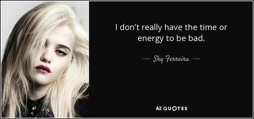 I don't really have the time or energy to be bad. - Sky Ferreira