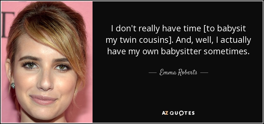 I don't really have time [to babysit my twin cousins]. And, well, I actually have my own babysitter sometimes. - Emma Roberts
