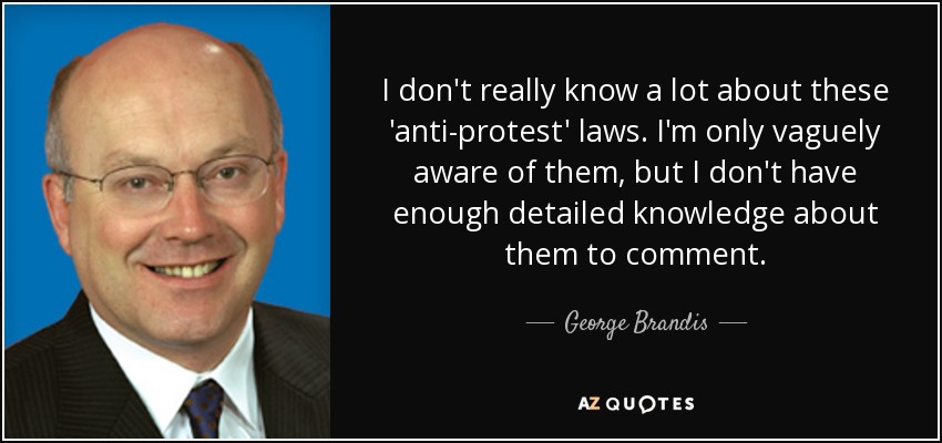 I don't really know a lot about these 'anti-protest' laws. I'm only vaguely aware of them, but I don't have enough detailed knowledge about them to comment. - George Brandis